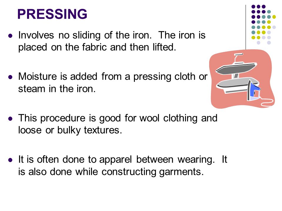 PRESSING Involves no sliding of the iron. The iron is placed on the fabric and then lifted.