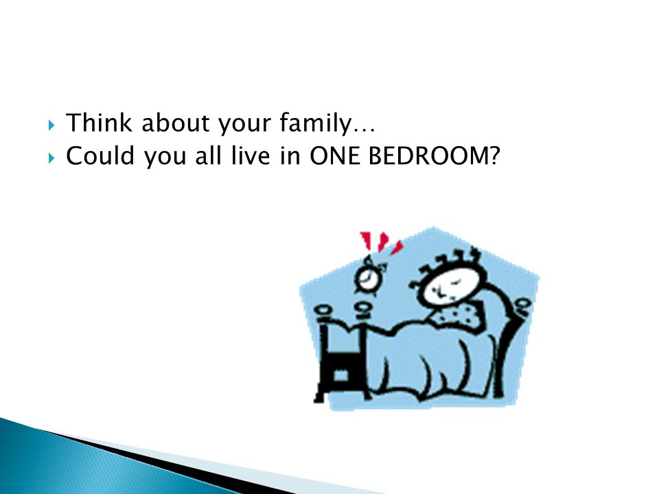  Think about your family…  Could you all live in ONE BEDROOM
