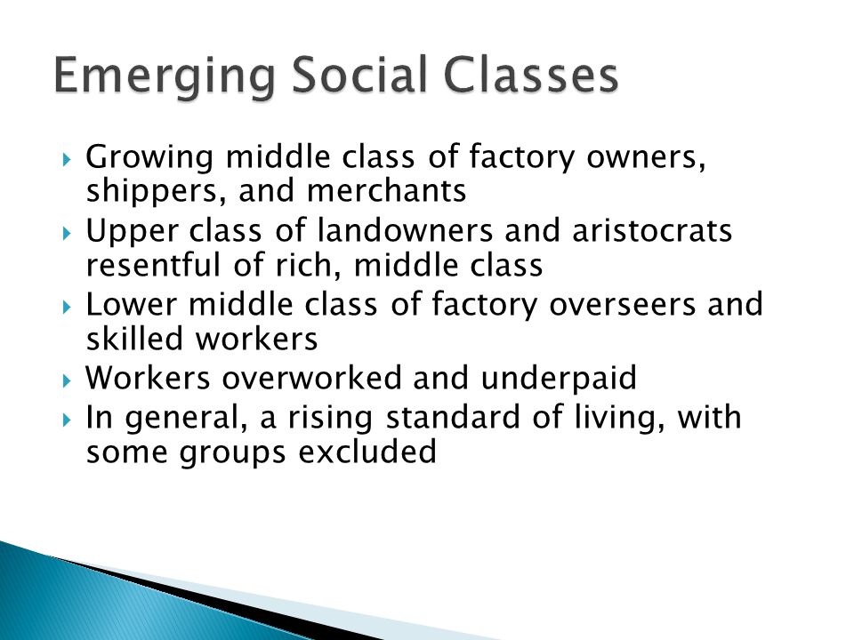 Growing middle class of factory owners, shippers, and merchants  Upper class of landowners and aristocrats resentful of rich, middle class  Lower middle class of factory overseers and skilled workers  Workers overworked and underpaid  In general, a rising standard of living, with some groups excluded