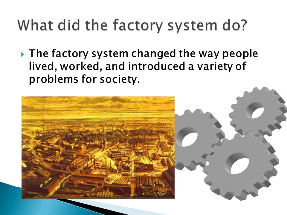  The factory system changed the way people lived, worked, and introduced a variety of problems for society.