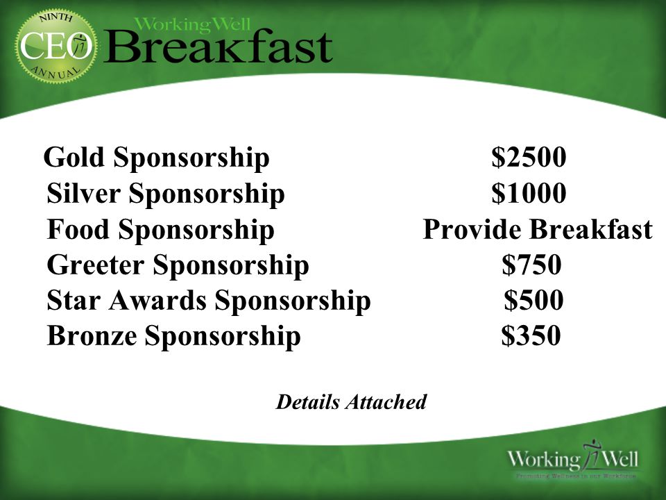 Gold Sponsorship $2500 Silver Sponsorship $1000 Food Sponsorship Provide Breakfast Greeter Sponsorship $750 Star Awards Sponsorship $500 Bronze Sponsorship $350 Details Attached