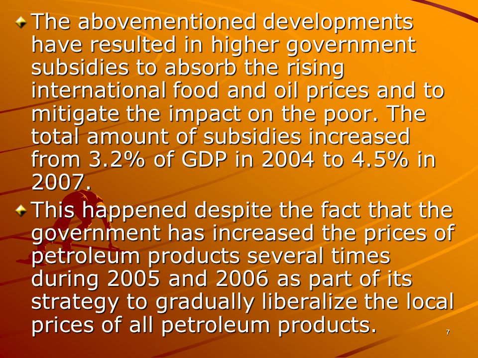 7 The abovementioned developments have resulted in higher government subsidies to absorb the rising international food and oil prices and to mitigate the impact on the poor.
