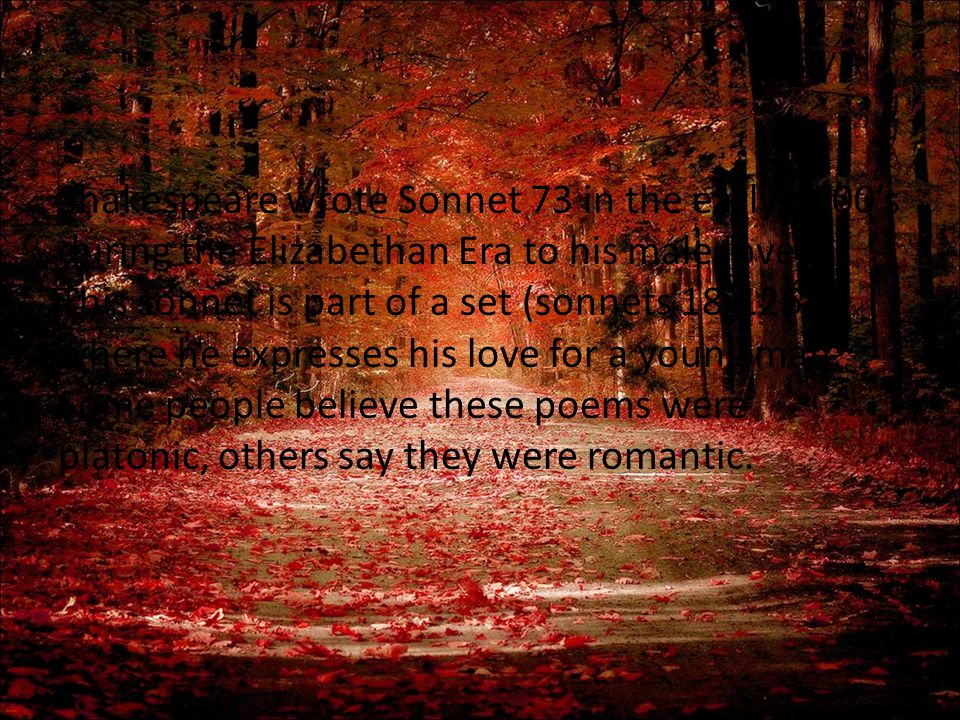 Shakespeare wrote Sonnet 73 in the early 1600’s during the Elizabethan Era to his male lover.