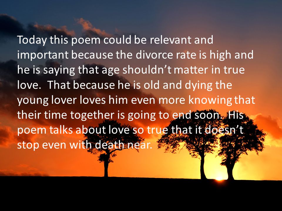 Today this poem could be relevant and important because the divorce rate is high and he is saying that age shouldn’t matter in true love.