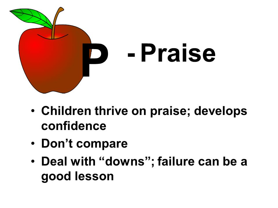 - Praise Children thrive on praise; develops confidence Don’t compare Deal with downs ; failure can be a good lesson P