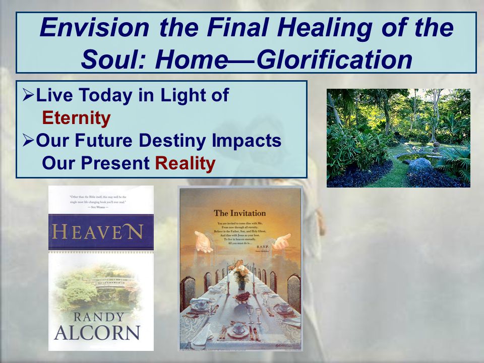 Envision the Final Healing of the Soul: Home—Glorification  Live Today in Light of Eternity  Our Future Destiny Impacts Our Present Reality
