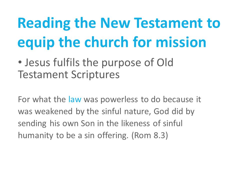 Reading the New Testament to equip the church for mission Jesus fulfils the purpose of Old Testament Scriptures For what the law was powerless to do because it was weakened by the sinful nature, God did by sending his own Son in the likeness of sinful humanity to be a sin offering.