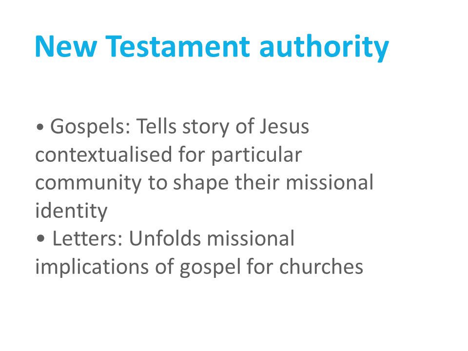 New Testament authority Gospels: Tells story of Jesus contextualised for particular community to shape their missional identity Letters: Unfolds missional implications of gospel for churches