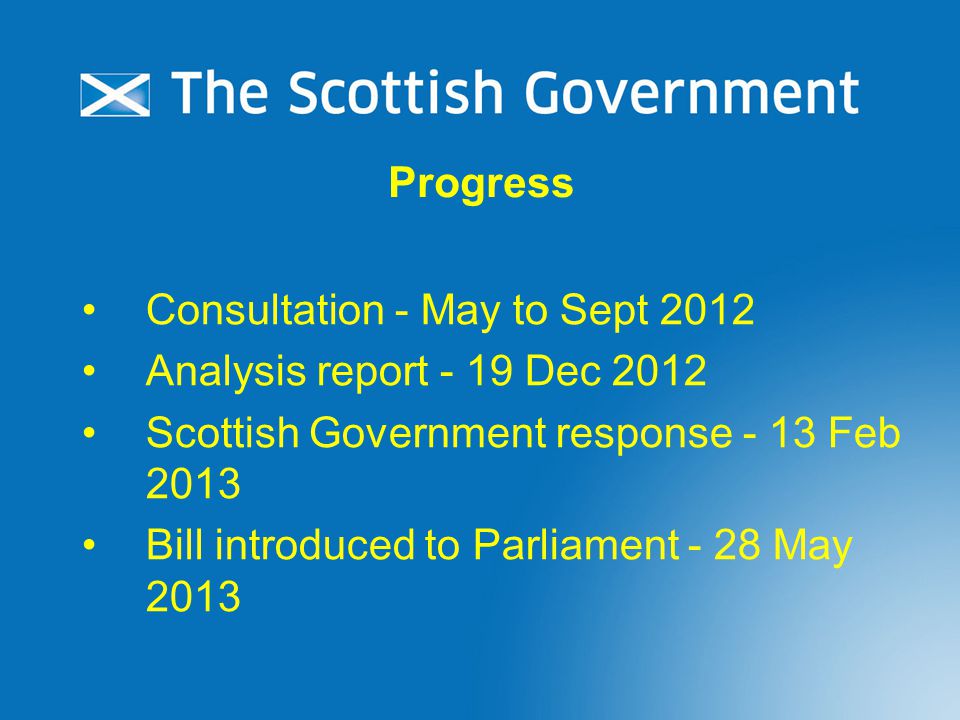 Consultation - May to Sept 2012 Analysis report - 19 Dec 2012 Scottish Government response - 13 Feb 2013 Bill introduced to Parliament - 28 May 2013 Progress