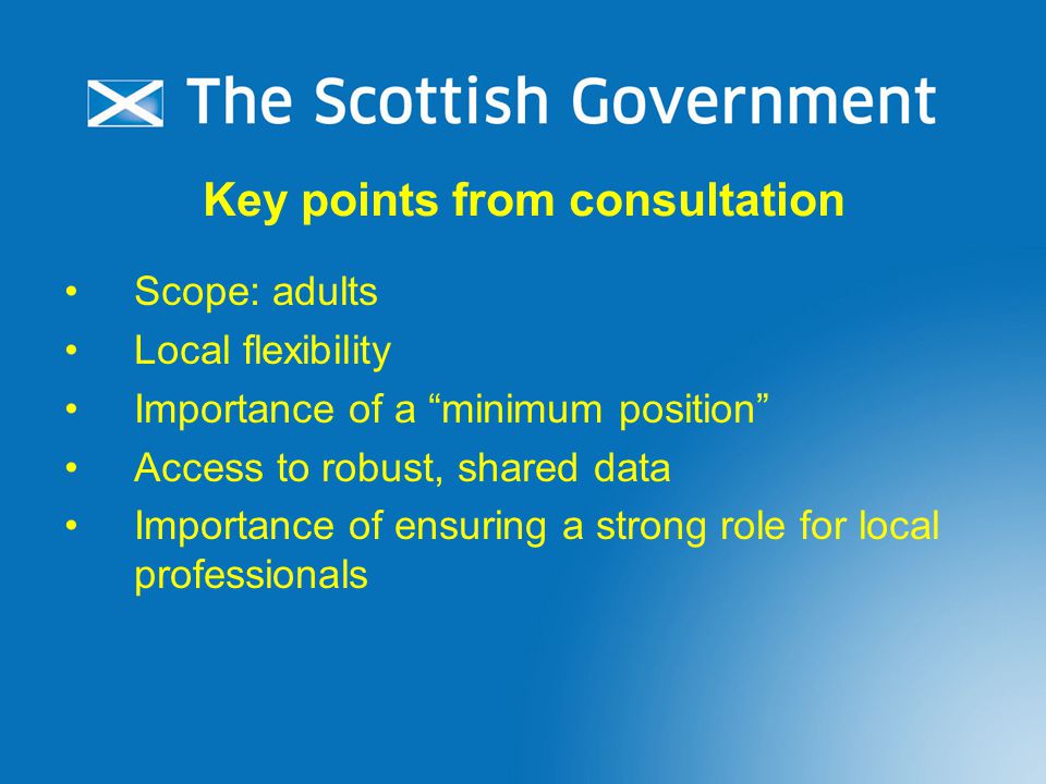 Key points from consultation Scope: adults Local flexibility Importance of a minimum position Access to robust, shared data Importance of ensuring a strong role for local professionals
