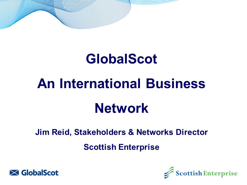 GlobalScot An International Business Network Jim Reid, Stakeholders & Networks Director Scottish Enterprise