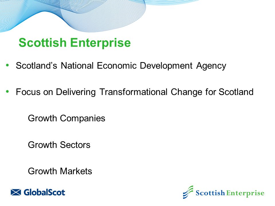 Scotland’s National Economic Development Agency Focus on Delivering Transformational Change for Scotland Growth Companies Growth Sectors Growth Markets