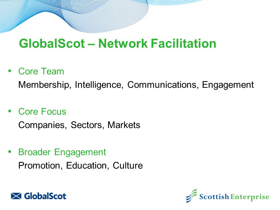 GlobalScot – Network Facilitation Core Team Membership, Intelligence, Communications, Engagement Core Focus Companies, Sectors, Markets Broader Engagement Promotion, Education, Culture