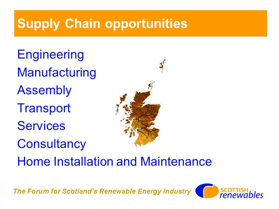 The Forum for Scotland’s Renewable Energy Industry Supply Chain opportunities Engineering Manufacturing Assembly Transport Services Consultancy Home Installation and Maintenance