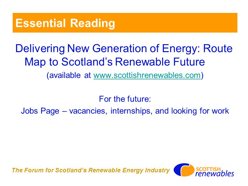 The Forum for Scotland’s Renewable Energy Industry Essential Reading Delivering New Generation of Energy: Route Map to Scotland’s Renewable Future (available at   For the future: Jobs Page – vacancies, internships, and looking for work