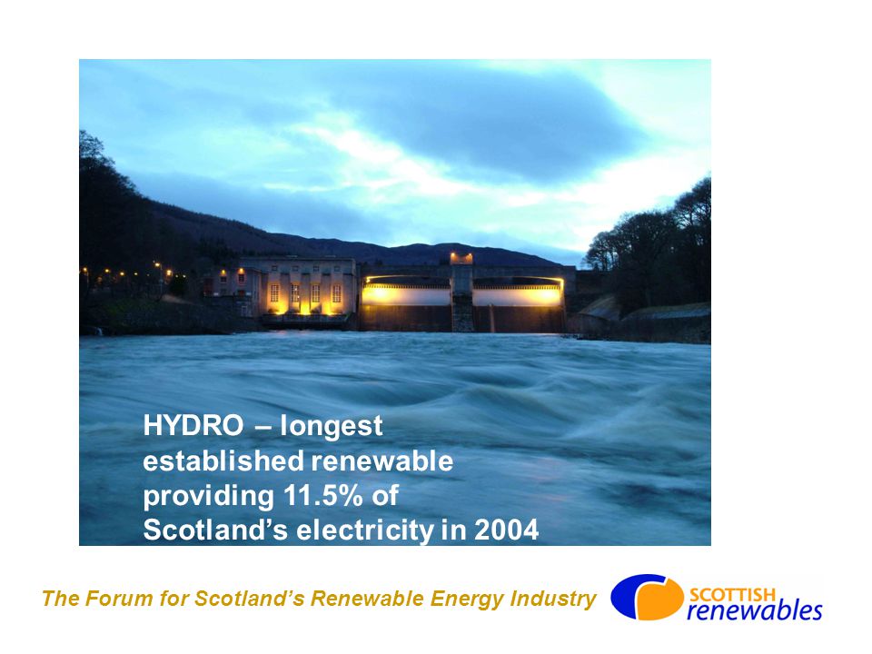 The Forum for Scotland’s Renewable Energy Industry HYDRO – longest established renewable providing 11.5% of Scotland’s electricity in 2004