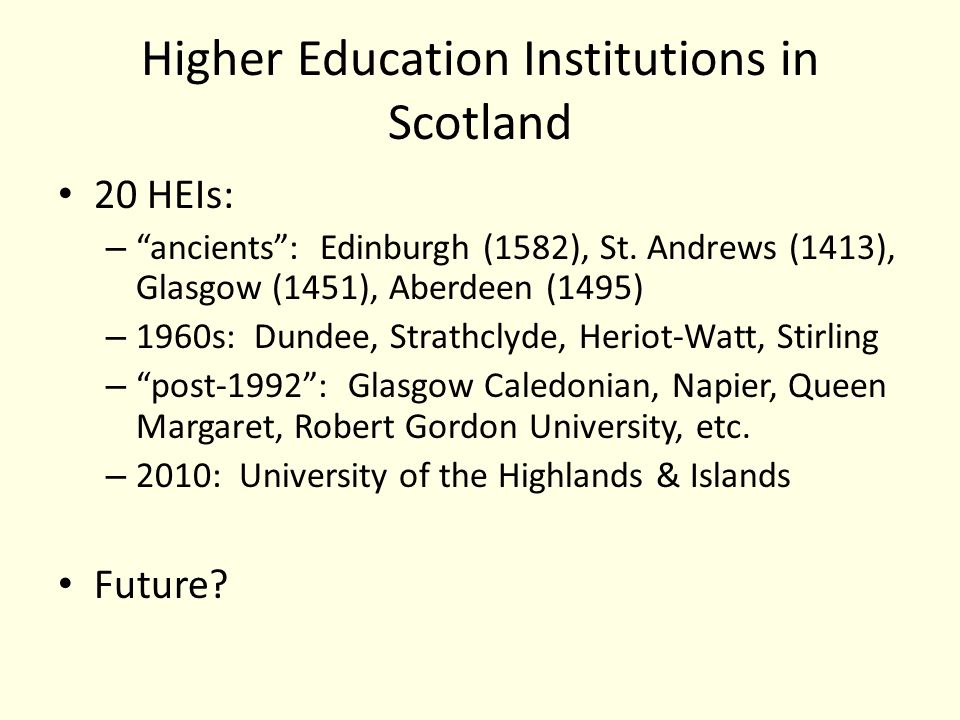 Higher Education Institutions in Scotland 20 HEIs: – ancients : Edinburgh (1582), St.