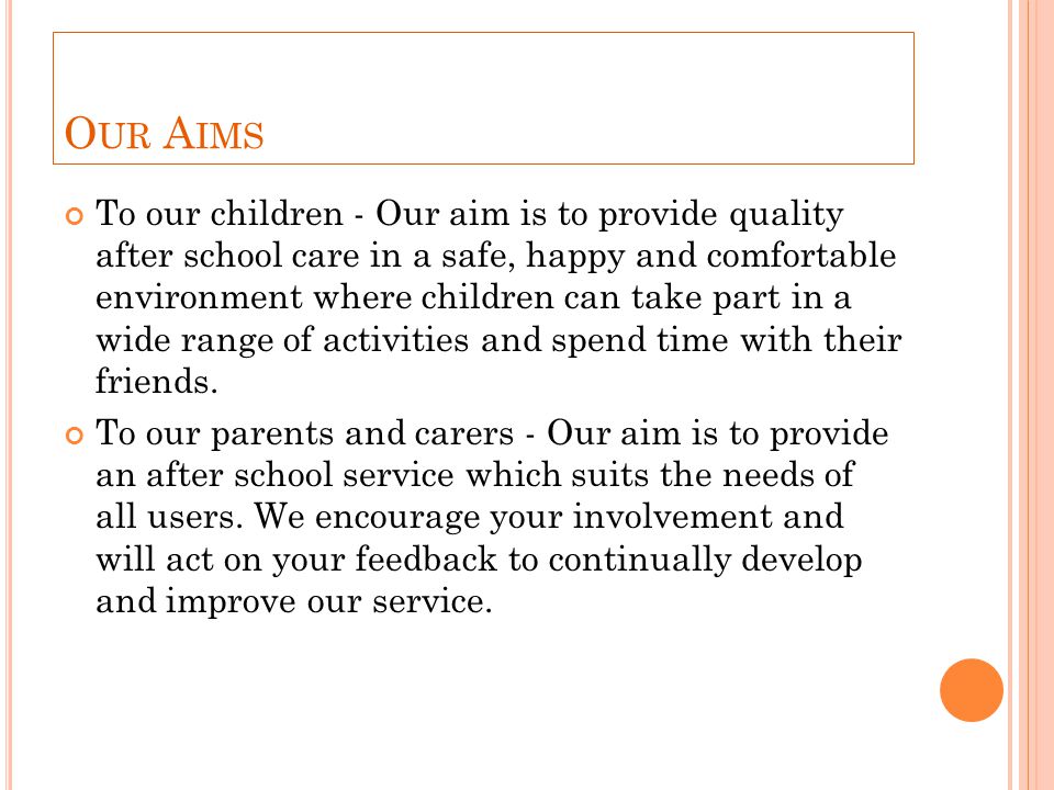 O UR A IMS To our children - Our aim is to provide quality after school care in a safe, happy and comfortable environment where children can take part in a wide range of activities and spend time with their friends.