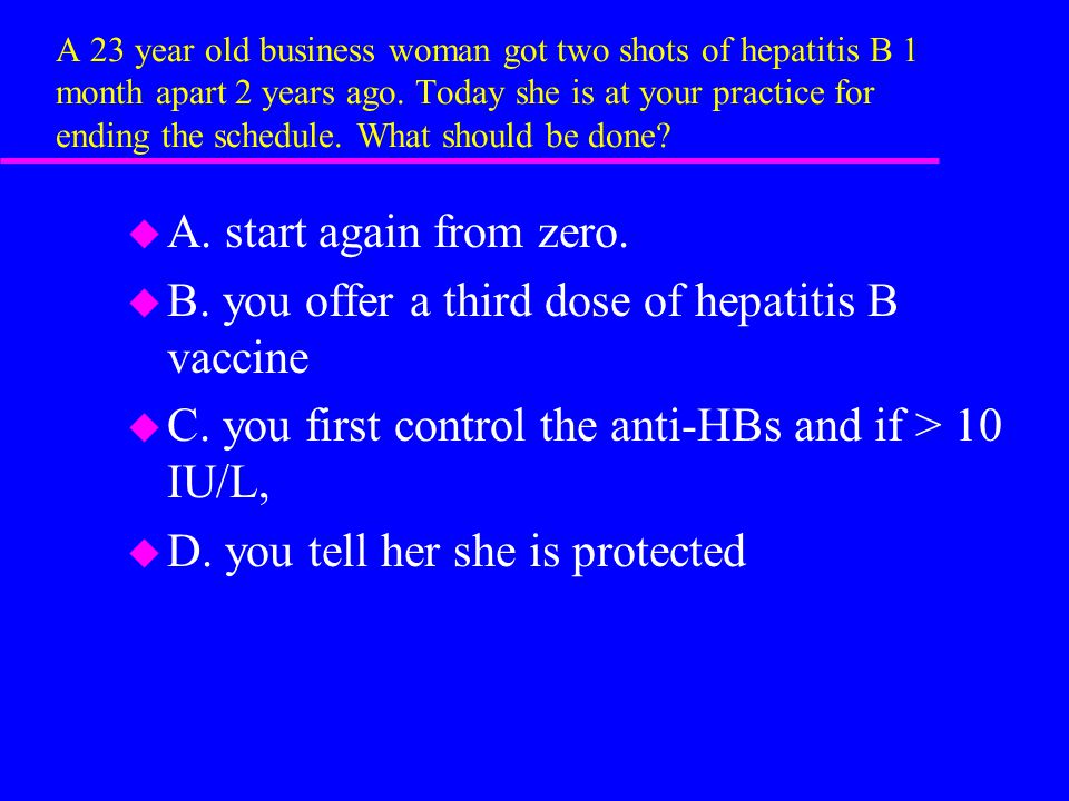 A 23 year old business woman got two shots of hepatitis B 1 month apart 2 years ago.
