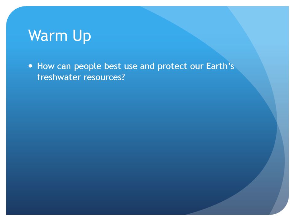 Warm Up How can people best use and protect our Earth’s freshwater resources