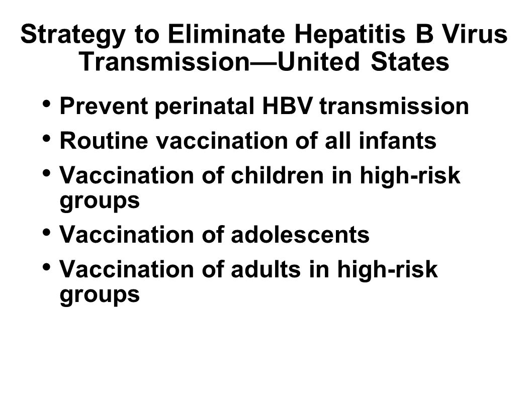 Strategy to Eliminate Hepatitis B Virus Transmission—United States Prevent perinatal HBV transmission Routine vaccination of all infants Vaccination of children in high-risk groups Vaccination of adolescents Vaccination of adults in high-risk groups