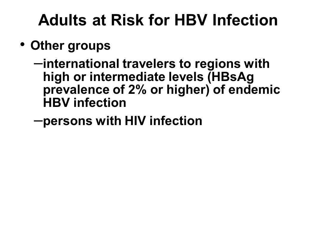 Adults at Risk for HBV Infection Other groups – international travelers to regions with high or intermediate levels (HBsAg prevalence of 2% or higher) of endemic HBV infection – persons with HIV infection
