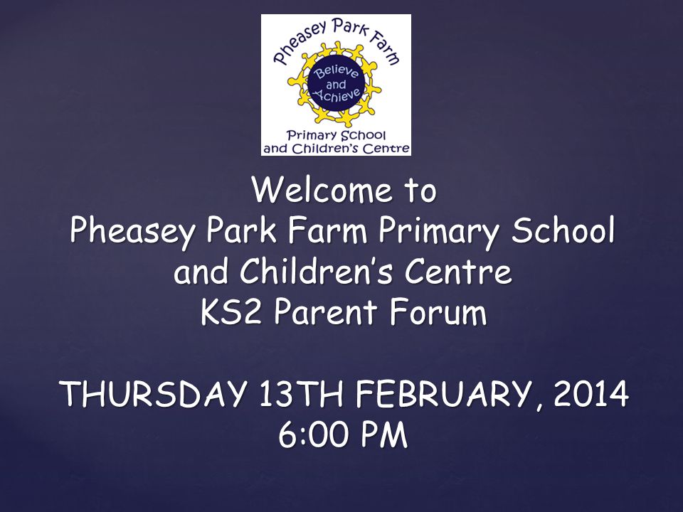 Welcome to Pheasey Park Farm Primary School and Children’s Centre KS2 Parent Forum THURSDAY 13TH FEBRUARY, :00 PM