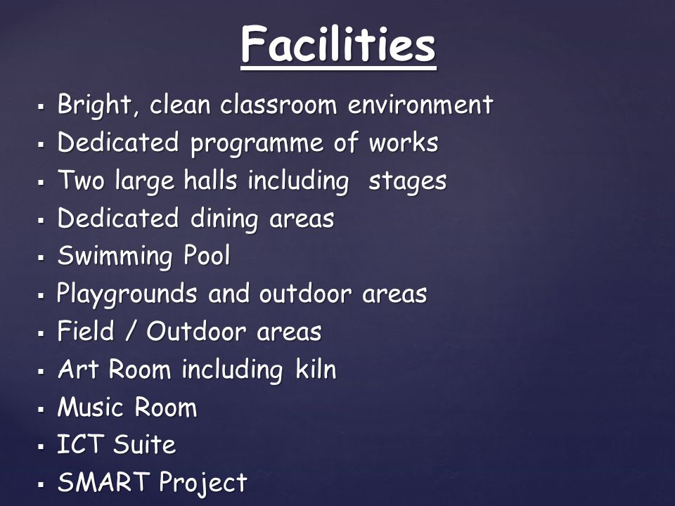  Bright, clean classroom environment  Dedicated programme of works  Two large halls including stages  Dedicated dining areas  Swimming Pool  Playgrounds and outdoor areas  Field / Outdoor areas  Art Room including kiln  Music Room  ICT Suite  SMART Project Facilities