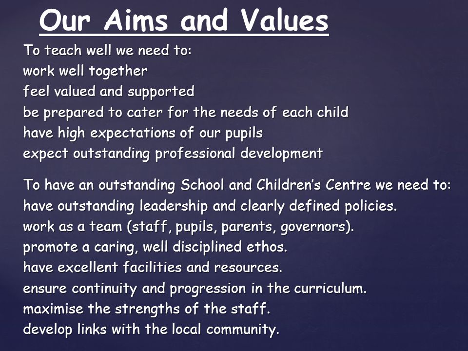 To teach well we need to: work well together feel valued and supported be prepared to cater for the needs of each child have high expectations of our pupils expect outstanding professional development expect outstanding professional development To have an outstanding School and Children’s Centre we need to: have outstanding leadership and clearly defined policies.