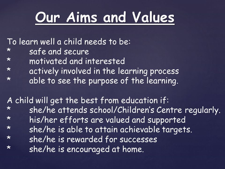 Our Aims and Values Our Aims and Values To learn well a child needs to be: *safe and secure *motivated and interested *actively involved in the learning process *able to see the purpose of the learning.
