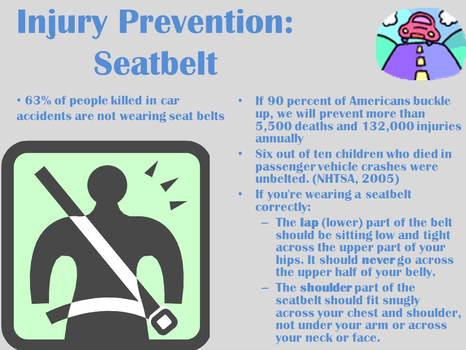 Injury Prevention: Seatbelt If 90 percent of Americans buckle up, we will prevent more than 5,500 deaths and 132,000 injuries annually Six out of ten children who died in passenger vehicle crashes were unbelted.