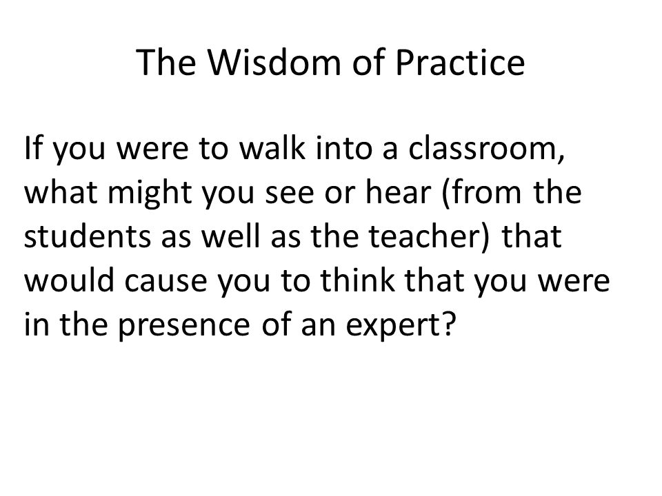 The Wisdom of Practice If you were to walk into a classroom, what might you see or hear (from the students as well as the teacher) that would cause you to think that you were in the presence of an expert