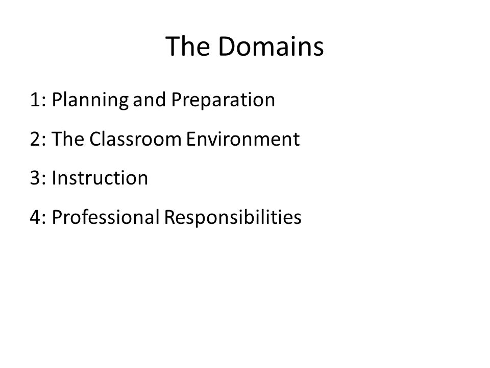 The Domains 1: Planning and Preparation 2: The Classroom Environment 3: Instruction 4: Professional Responsibilities