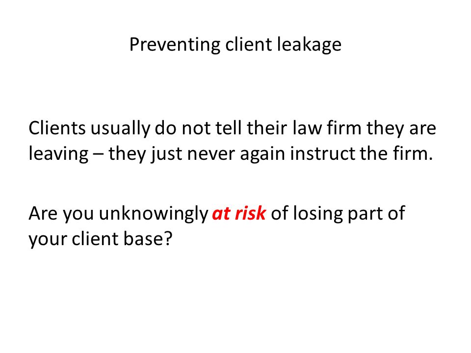 Preventing client leakage Clients usually do not tell their law firm they are leaving – they just never again instruct the firm.