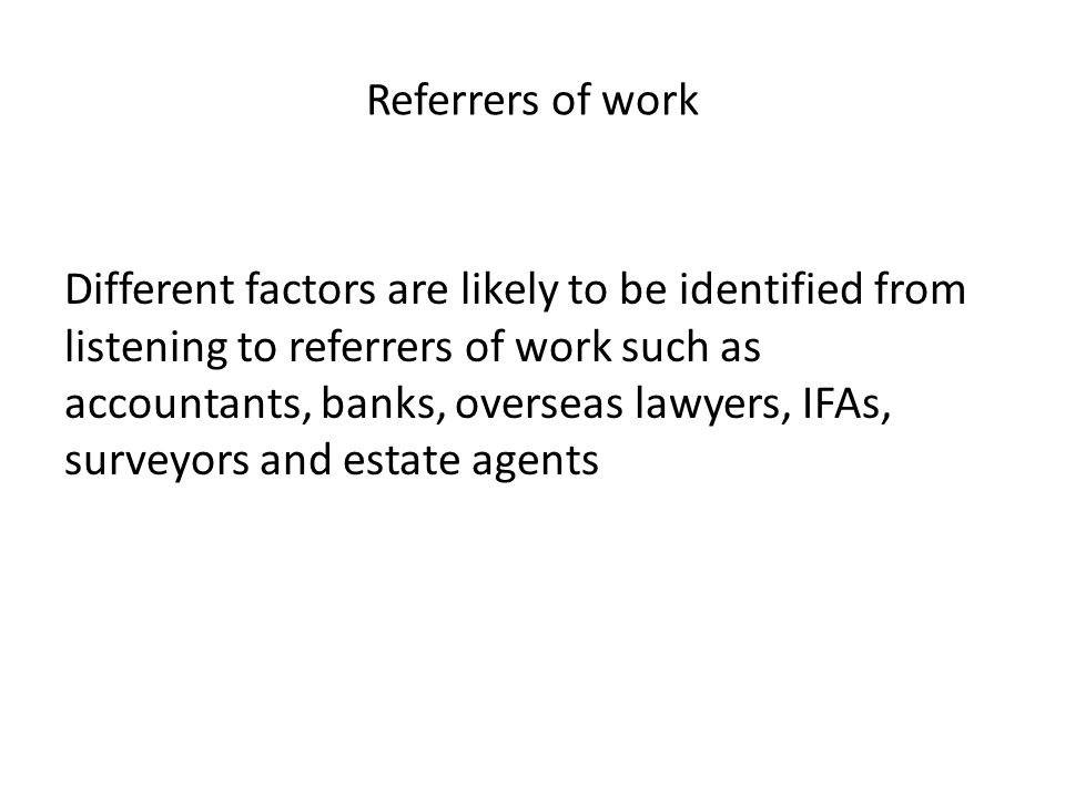 Referrers of work Different factors are likely to be identified from listening to referrers of work such as accountants, banks, overseas lawyers, IFAs, surveyors and estate agents