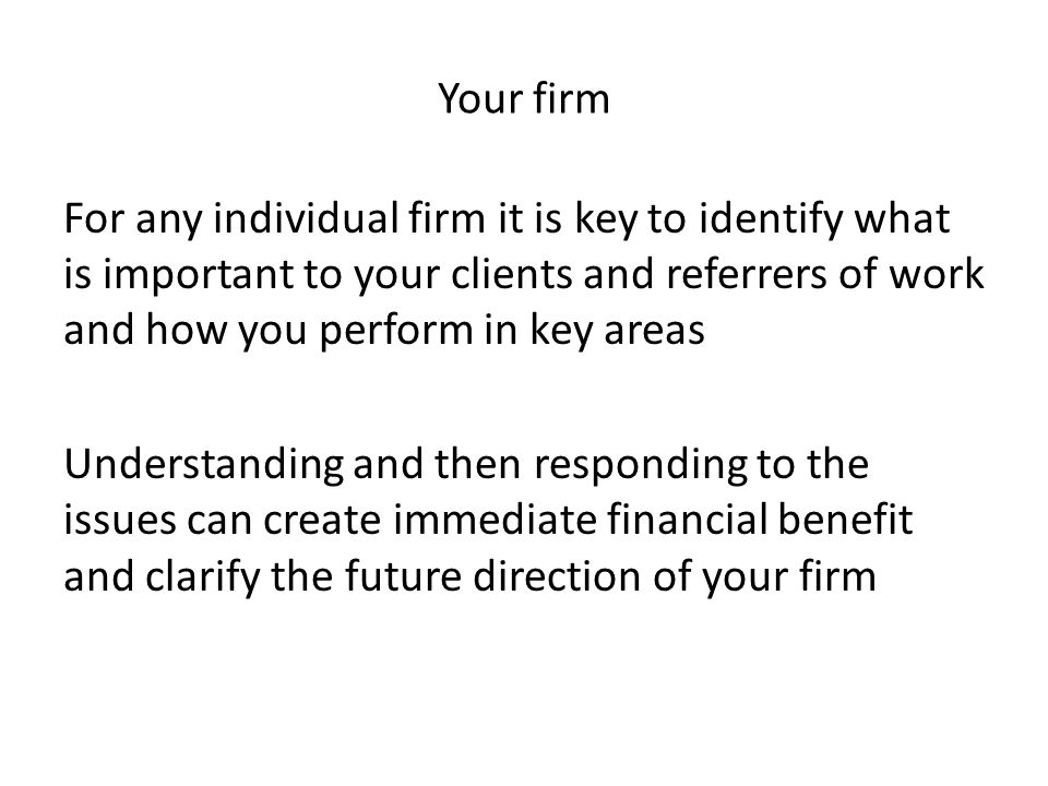 Your firm For any individual firm it is key to identify what is important to your clients and referrers of work and how you perform in key areas Understanding and then responding to the issues can create immediate financial benefit and clarify the future direction of your firm