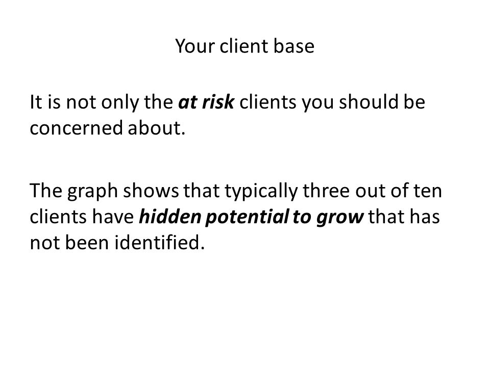 Your client base It is not only the at risk clients you should be concerned about.