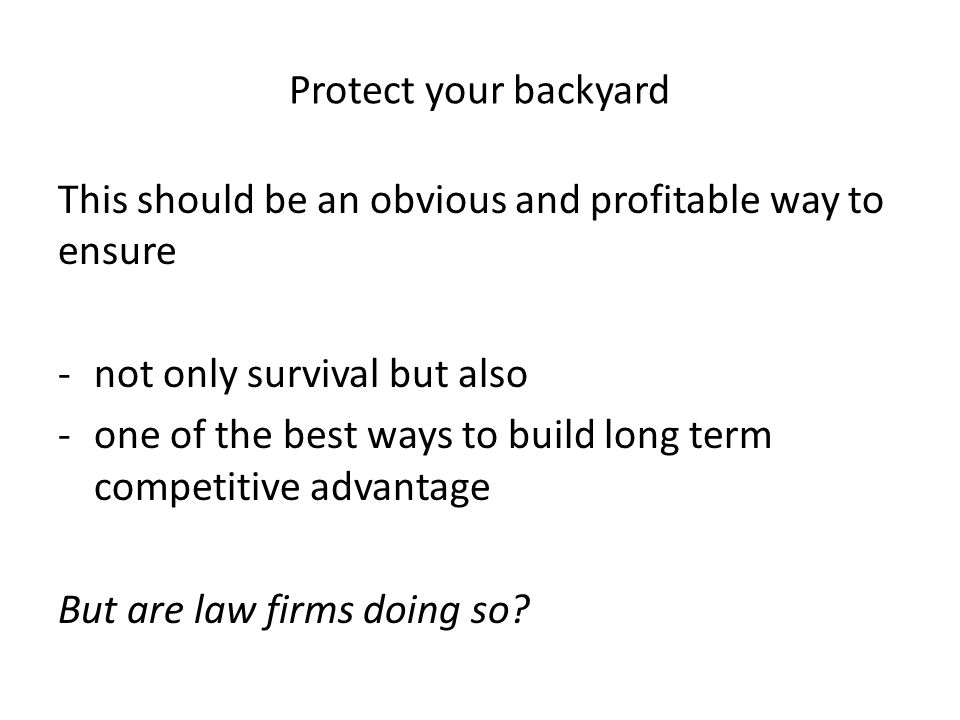 Protect your backyard This should be an obvious and profitable way to ensure -not only survival but also -one of the best ways to build long term competitive advantage But are law firms doing so