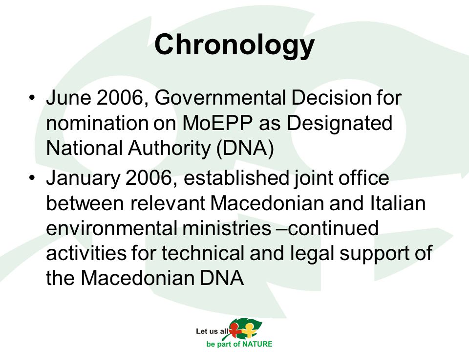 Chronology June 2006, Governmental Decision for nomination on MoEPP as Designated National Authority (DNA) January 2006, established joint office between relevant Macedonian and Italian environmental ministries –continued activities for technical and legal support of the Macedonian DNA