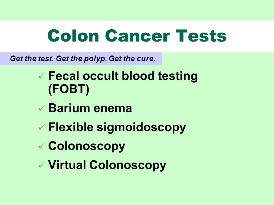 Colon Cancer Tests Fecal occult blood testing (FOBT) Barium enema Flexible sigmoidoscopy Colonoscopy Virtual Colonoscopy Get the test.
