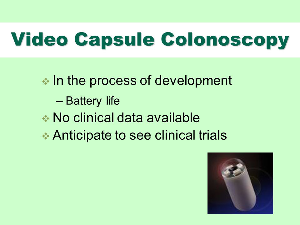 Video Capsule Colonoscopy  In the process of development –Battery life  No clinical data available  Anticipate to see clinical trials