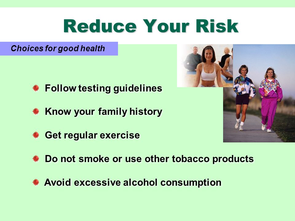 Reduce Your Risk Reduce Your Risk Choices for good health Follow testing guidelines Know your family history Get regular exercise Do not smoke or use other tobacco products Avoid excessive alcohol consumption Follow testing guidelines Know your family history Get regular exercise Do not smoke or use other tobacco products Avoid excessive alcohol consumption