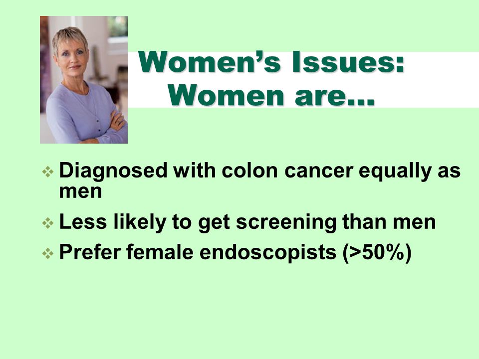 Women’s Issues: Women are…  Diagnosed with colon cancer equally as men  Less likely to get screening than men  Prefer female endoscopists (>50%)