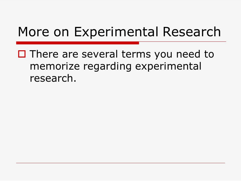 More on Experimental Research  There are several terms you need to memorize regarding experimental research.