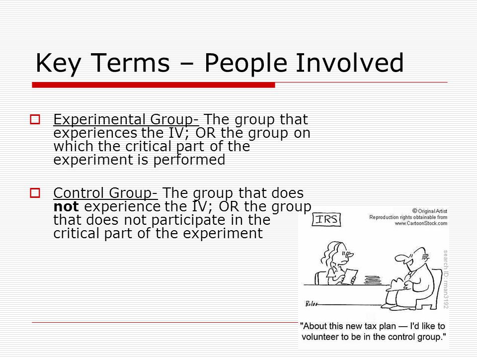Key Terms – People Involved  Experimental Group- The group that experiences the IV; OR the group on which the critical part of the experiment is performed  Control Group- The group that does not experience the IV; OR the group that does not participate in the critical part of the experiment