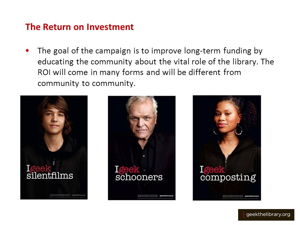 The Return on Investment The goal of the campaign is to improve long-term funding by educating the community about the vital role of the library.