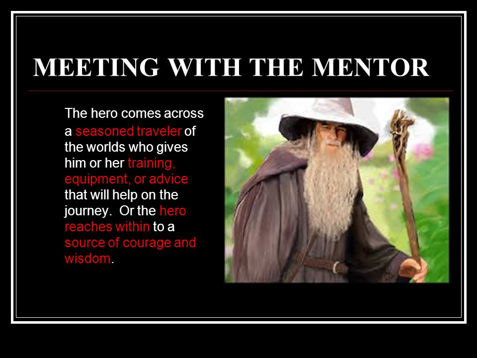 MEETING WITH THE MENTOR The hero comes across a seasoned traveler of the worlds who gives him or her training, equipment, or advice that will help on the journey.