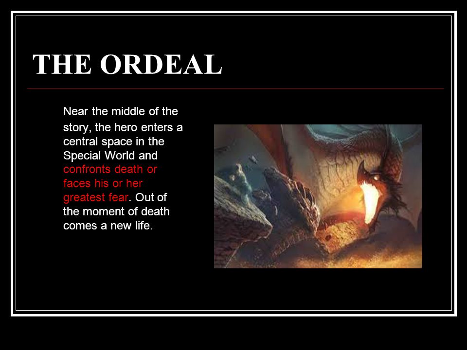 THE ORDEAL Near the middle of the story, the hero enters a central space in the Special World and confronts death or faces his or her greatest fear.