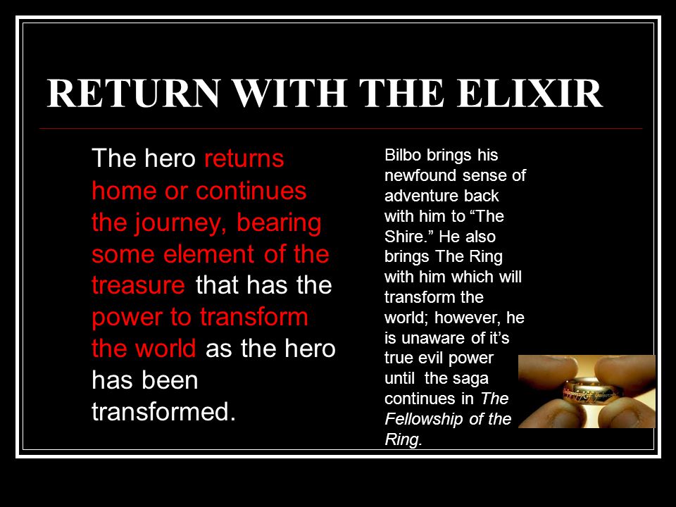 RETURN WITH THE ELIXIR The hero returns home or continues the journey, bearing some element of the treasure that has the power to transform the world as the hero has been transformed.