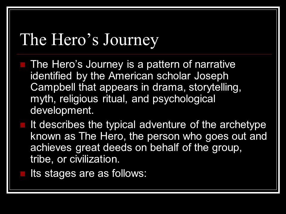 The Hero’s Journey is a pattern of narrative identified by the American scholar Joseph Campbell that appears in drama, storytelling, myth, religious ritual, and psychological development.